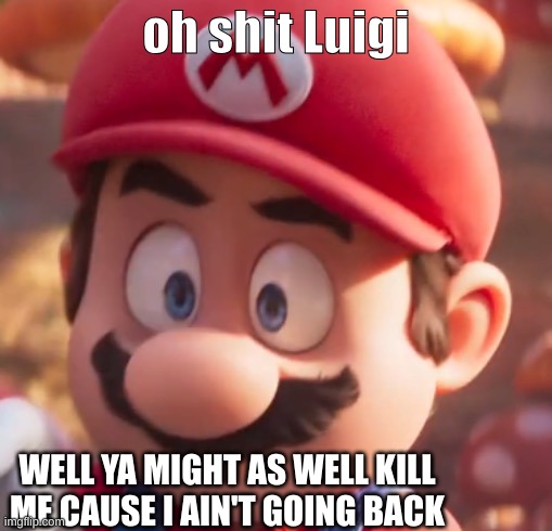 oh shit Luigi WELL YA MIGHT AS WELL KILL ME CAUSE I AIN'T GOING BACK | image tagged in scared mario | made w/ Imgflip meme maker