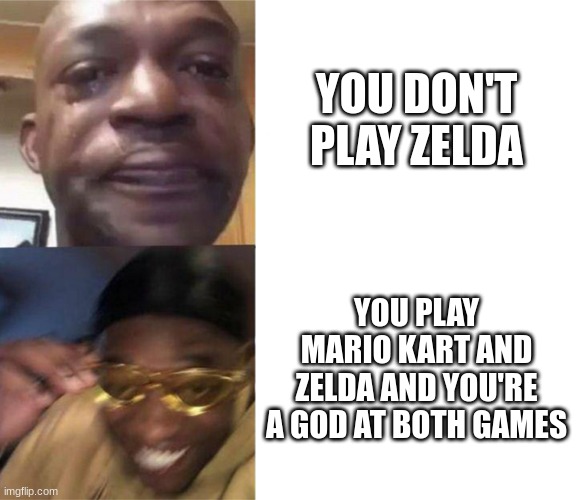 Black Guy Crying and Black Guy Laughing | YOU DON'T PLAY ZELDA; YOU PLAY MARIO KART AND ZELDA AND YOU'RE A GOD AT BOTH GAMES | image tagged in black guy crying and black guy laughing | made w/ Imgflip meme maker