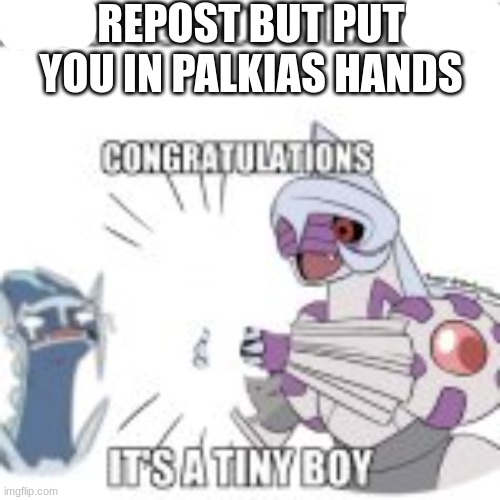 its a tiny boy | REPOST BUT PUT YOU IN PALKIAS HANDS | image tagged in its a tiny boy,dialga,palkia,pokemon | made w/ Imgflip meme maker