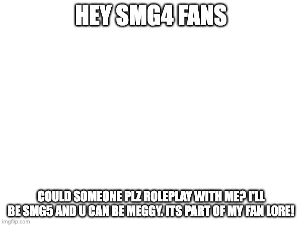 HEY SMG4 FANS; COULD SOMEONE PLZ ROLEPLAY WITH ME? I'LL BE SMG5 AND U CAN BE MEGGY. ITS PART OF MY FAN LORE! | made w/ Imgflip meme maker