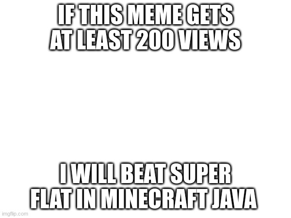 no joke | IF THIS MEME GETS AT LEAST 200 VIEWS; I WILL BEAT SUPER FLAT IN MINECRAFT JAVA | image tagged in minecraft | made w/ Imgflip meme maker