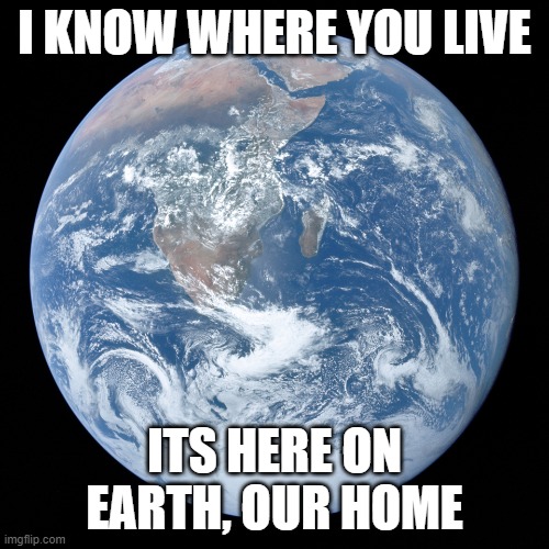 Earth | I KNOW WHERE YOU LIVE; ITS HERE ON EARTH, OUR HOME | image tagged in earth | made w/ Imgflip meme maker