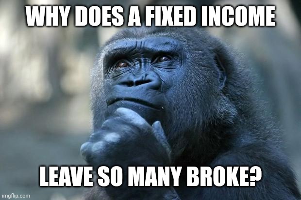Deep Thoughts | WHY DOES A FIXED INCOME; LEAVE SO MANY BROKE? | image tagged in deep thoughts | made w/ Imgflip meme maker