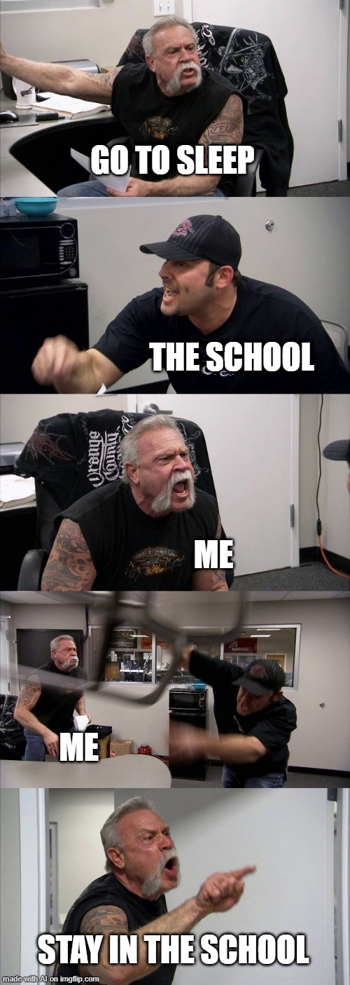 American Chopper Argument | GO TO SLEEP; THE SCHOOL; ME; ME; STAY IN THE SCHOOL | image tagged in memes,american chopper argument | made w/ Imgflip meme maker