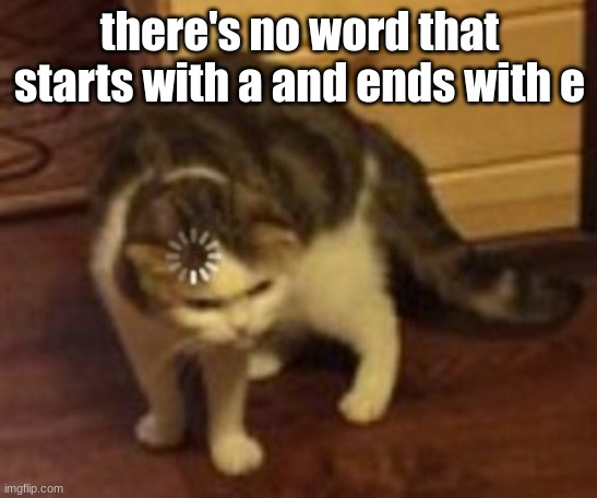 think about it | there's no word that starts with a and ends with e | image tagged in loading cat | made w/ Imgflip meme maker