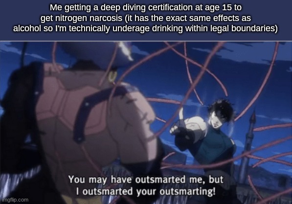 Technically it's underage breathing, but whatever | Me getting a deep diving certification at age 15 to get nitrogen narcosis (it has the exact same effects as alcohol so I'm technically underage drinking within legal boundaries) | image tagged in you may have outsmarted me but i outsmarted your understanding | made w/ Imgflip meme maker