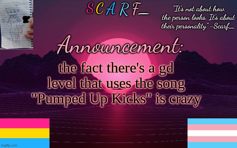 Scarf_'s Temp by emma | the fact there's a gd level that uses the song "Pumped Up Kicks" is crazy | image tagged in scarf_'s temp by emma | made w/ Imgflip meme maker