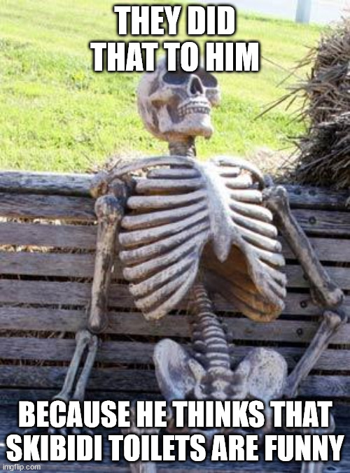 Waiting Skeleton | THEY DID THAT TO HIM; BECAUSE HE THINKS THAT SKIBIDI TOILETS ARE FUNNY | image tagged in memes,waiting skeleton | made w/ Imgflip meme maker