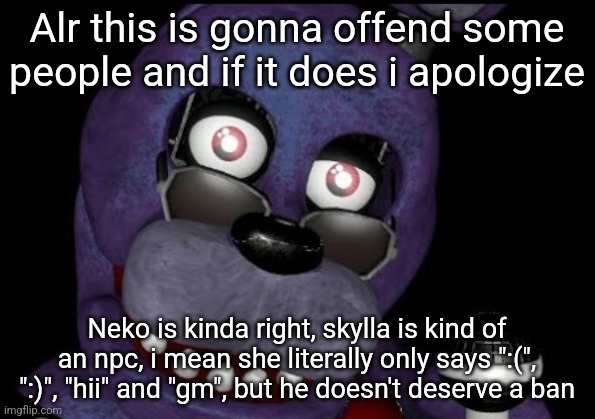 goofster 2 | Alr this is gonna offend some people and if it does i apologize; Neko is kinda right, skylla is kind of an npc, i mean she literally only says ":(", ":)", "hii" and "gm", but he doesn't deserve a ban | image tagged in goofster 2 | made w/ Imgflip meme maker