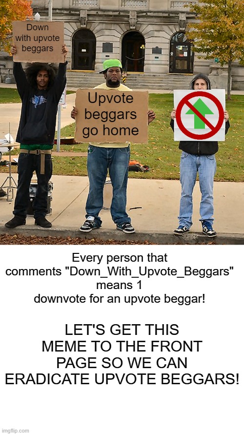 DOWN WITH UPVOTE BEGGARS | Down with upvote beggars; Upvote beggars go home; Every person that comments "Down_With_Upvote_Beggars" means 1 downvote for an upvote beggar! LET'S GET THIS MEME TO THE FRONT PAGE SO WE CAN ERADICATE UPVOTE BEGGARS! | image tagged in 3 demonstrators holding signs,white background | made w/ Imgflip meme maker