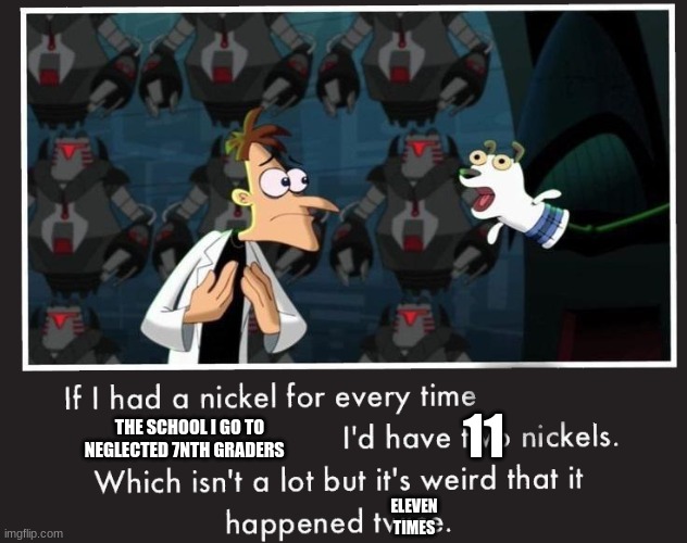 Doof If I had a Nickel | 11; THE SCHOOL I GO TO NEGLECTED 7NTH GRADERS; ELEVEN TIMES | image tagged in doof if i had a nickel | made w/ Imgflip meme maker