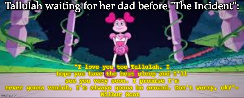 And he never came back. (Just like Pink Diamond) | Tallulah waiting for her dad before "The Incident":; "I love you too Tallulah. I hope you have the best sleep and I'll see you very soon. I promise I'm never gonna vanish, I'm always gonna be around. Don't worry, ok?"-
Wilbur Soot | image tagged in spinel waiting,promises,waiting,wilbur soot | made w/ Imgflip meme maker