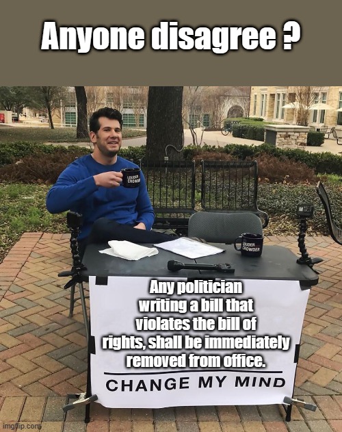 Change My Mind | Anyone disagree ? Any politician writing a bill that violates the bill of rights, shall be immediately removed from office. | image tagged in change my mind | made w/ Imgflip meme maker