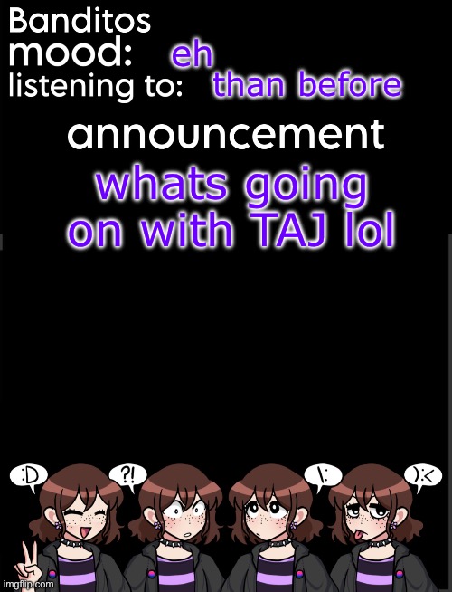banditos announcement temp 2 | eh; than before; whats going on with TAJ lol | image tagged in banditos announcement temp 2 | made w/ Imgflip meme maker