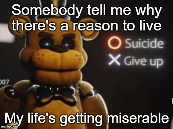I'm actually thinking about taking my own life | Somebody tell me why there's a reason to live; My life's getting miserable | image tagged in golden freddy suicide or give up | made w/ Imgflip meme maker
