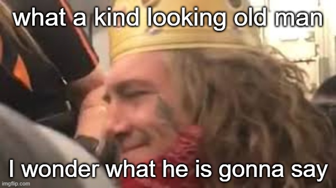 . | what a kind looking old man; I wonder what he is gonna say | made w/ Imgflip meme maker