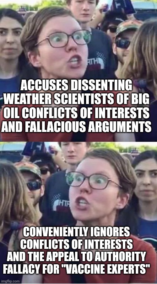 Angry Liberal Hypocrite | ACCUSES DISSENTING WEATHER SCIENTISTS OF BIG OIL CONFLICTS OF INTERESTS AND FALLACIOUS ARGUMENTS; CONVENIENTLY IGNORES CONFLICTS OF INTERESTS AND THE APPEAL TO AUTHORITY FALLACY FOR "VACCINE EXPERTS" | image tagged in angry liberal hypocrite | made w/ Imgflip meme maker