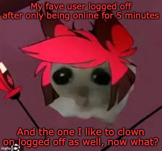 Sad Hamster Alastor | My fave user logged off after only being online for 5 minutes; And the one I like to clown on logged off as well, now what? | image tagged in sad hamster alastor | made w/ Imgflip meme maker