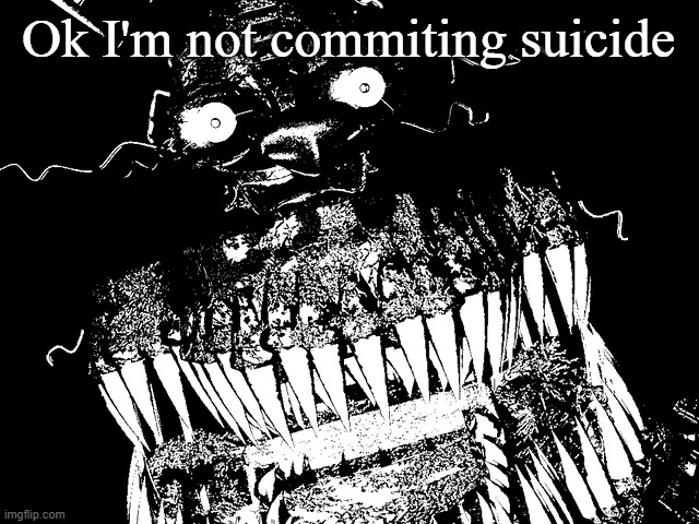 Traumatized Nightmare | Ok I'm not commiting suicide | image tagged in traumatized nightmare | made w/ Imgflip meme maker