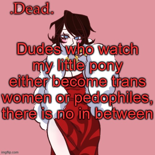 . | Dudes who watch my little pony either become trans women or pedophiles, there is no in between | image tagged in dead | made w/ Imgflip meme maker