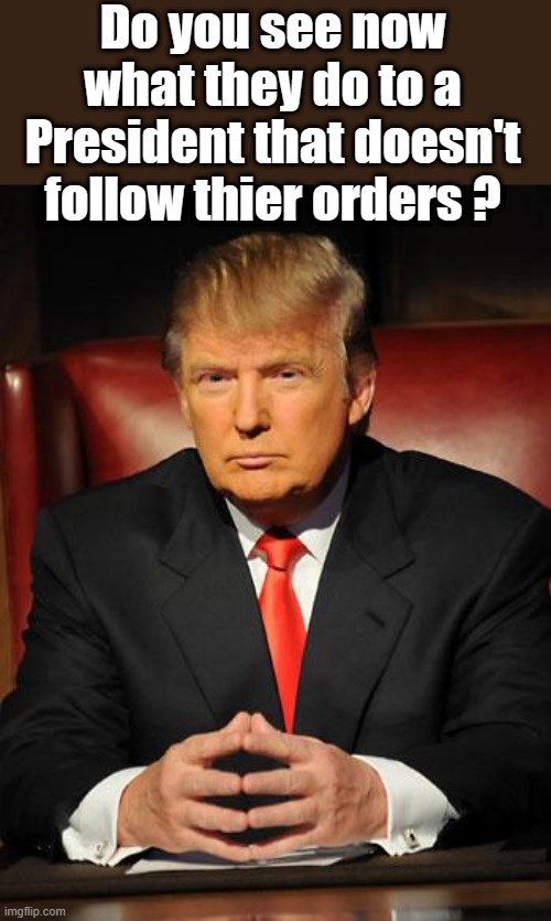 Its very obvious now. | Do you see now what they do to a President that doesn't follow thier orders ? | image tagged in serious trump,democrats,nwo | made w/ Imgflip meme maker