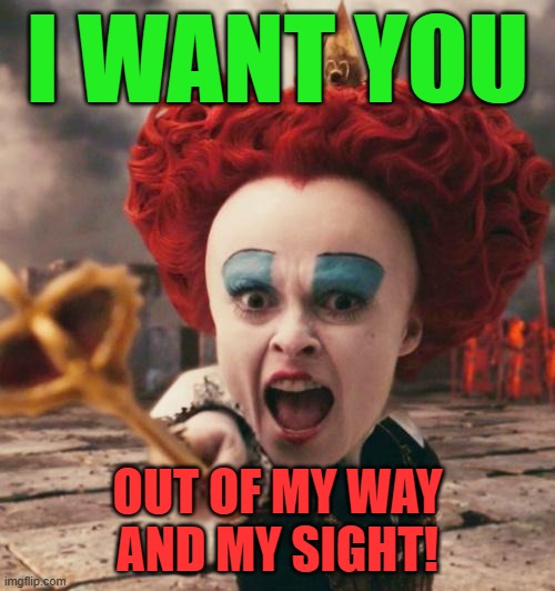 The Red Queen Wants You.... | I WANT YOU; OUT OF MY WAY
AND MY SIGHT! | image tagged in red queen,i want you,out of my way,pointing,scepter,alice in wonderland | made w/ Imgflip meme maker