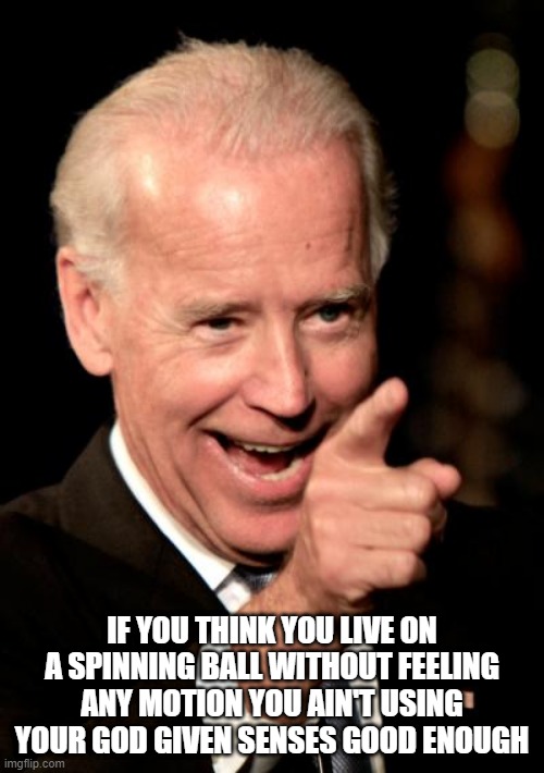 Smilin Biden | IF YOU THINK YOU LIVE ON A SPINNING BALL WITHOUT FEELING ANY MOTION YOU AIN'T USING YOUR GOD GIVEN SENSES GOOD ENOUGH | image tagged in memes,smilin biden | made w/ Imgflip meme maker