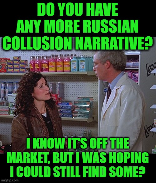 Elaine's Hoping to Find Some | DO YOU HAVE ANY MORE RUSSIAN COLLUSION NARRATIVE? | image tagged in elaine hoping to find some | made w/ Imgflip meme maker