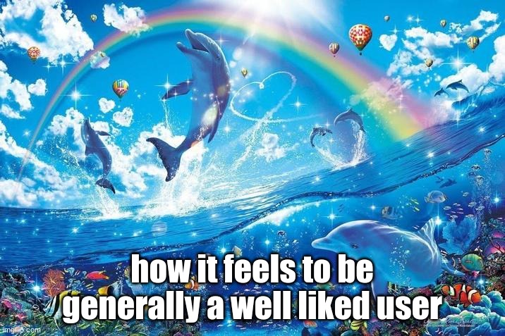 who can relate | how it feels to be generally a well liked user | image tagged in happy dolphin rainbow | made w/ Imgflip meme maker
