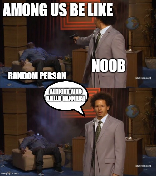 TRUE | AMONG US BE LIKE; NOOB; RANDOM PERSON; ALRIGHT WHO KILLED HANNIBAL | image tagged in memes,who killed hannibal | made w/ Imgflip meme maker