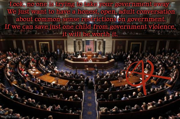 congress | Look, no one is trying to take your government away.
 We just want to have a honest, open, adult conversation
 about common-sense restrictions on government.
 If we can save just one child from government violence, 
it will be worth it. | image tagged in congress | made w/ Imgflip meme maker