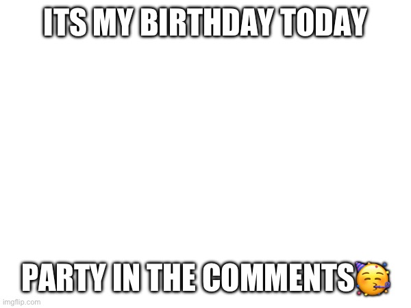 ITS MY BIRTHDAY TODAY; PARTY IN THE COMMENTS🥳 | image tagged in birthday | made w/ Imgflip meme maker