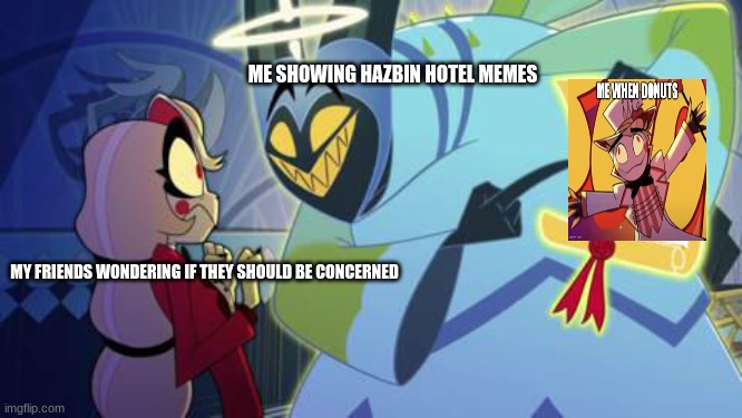 Memes | ME SHOWING HAZBIN HOTEL MEMES; MY FRIENDS WONDERING IF THEY SHOULD BE CONCERNED | image tagged in adam hazbin hotel | made w/ Imgflip meme maker