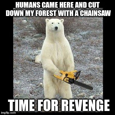 Chainsaw Bear | HUMANS CAME HERE AND CUT DOWN MY FOREST WITH A CHAINSAW  TIME FOR REVENGE | image tagged in memes,chainsaw bear | made w/ Imgflip meme maker