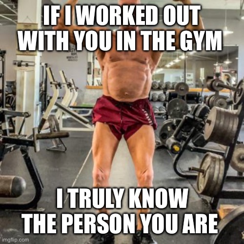 The man you are inside | IF I WORKED OUT WITH YOU IN THE GYM; I TRULY KNOW THE PERSON YOU ARE | image tagged in weight loss | made w/ Imgflip meme maker