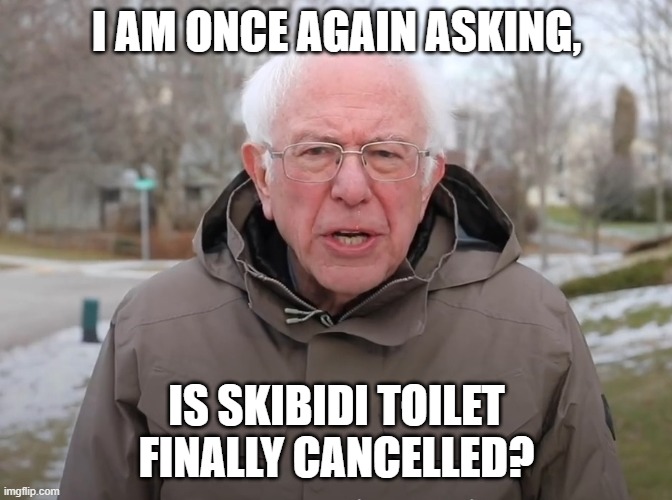 Quick update on this topic, the series is now officially over. YEAHHHH!!!!!!!! | I AM ONCE AGAIN ASKING, IS SKIBIDI TOILET FINALLY CANCELLED? | image tagged in bernie sanders once again asking,skibidi toilet,gen alpha | made w/ Imgflip meme maker