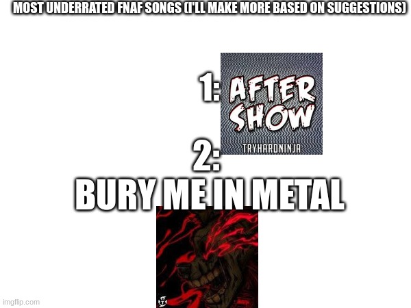 Tell me your suggestions and I'll add them to the list | MOST UNDERRATED FNAF SONGS (I'LL MAKE MORE BASED ON SUGGESTIONS); 1:; 2: 
BURY ME IN METAL | image tagged in fnaf | made w/ Imgflip meme maker