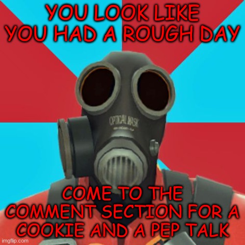 hmmp hmp | YOU LOOK LIKE YOU HAD A ROUGH DAY; COME TO THE COMMENT SECTION FOR A COOKIE AND A PEP TALK | image tagged in paranoid pyro,cookie | made w/ Imgflip meme maker