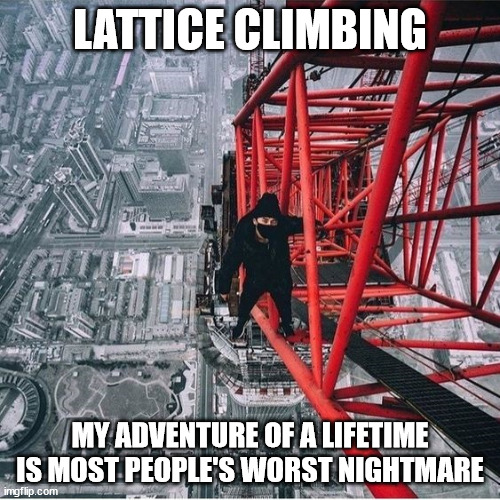 Adventure of a lifetime | LATTICE CLIMBING; MY ADVENTURE OF A LIFETIME IS MOST PEOPLE'S WORST NIGHTMARE | image tagged in lattice climbing,freesolo climbing,daredevil,sport,adrenaline,meme | made w/ Imgflip meme maker