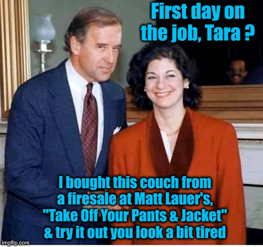 Take Off Your Pants And Jacket | First day on the job, Tara ? I bought this couch from a firesale at Matt Lauer's, "Take Off Your Pants & Jacket" & try it out you look a bit tired | image tagged in biden,funny memes,funny,political meme,politics | made w/ Imgflip meme maker
