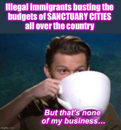 You reap what you sow Karen | Illegal immigrants busting the 
budgets of SANCTUARY CITIES 
all over the country; But that’s none 
of my business… | image tagged in big cup of coffee | made w/ Imgflip meme maker