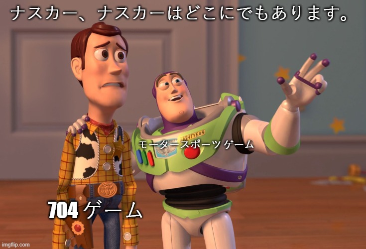 X, X Everywhere | ナスカー、ナスカーはどこにでもあります。; モータースポーツ ゲーム; 704 ゲーム | image tagged in memes,x x everywhere | made w/ Imgflip meme maker