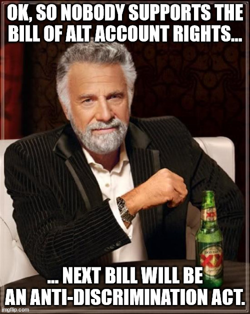 Deliberately stirring the pot | OK, SO NOBODY SUPPORTS THE BILL OF ALT ACCOUNT RIGHTS... ... NEXT BILL WILL BE AN ANTI-DISCRIMINATION ACT. | image tagged in memes,the most interesting man in the world | made w/ Imgflip meme maker