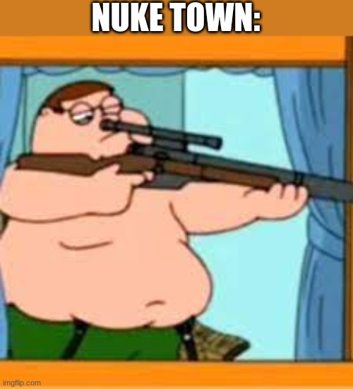 Peter griffin with sniper rifle | NUKE TOWN: | image tagged in peter griffin with sniper rifle,nuke town | made w/ Imgflip meme maker