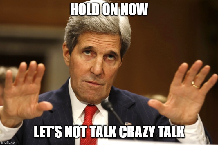 John Kerry can't be both | HOLD ON NOW LET'S NOT TALK CRAZY TALK | image tagged in john kerry can't be both | made w/ Imgflip meme maker
