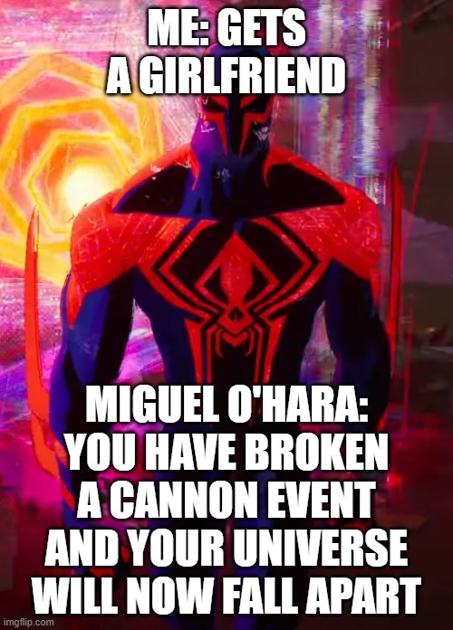 Spider 2099 | ME: GETS A GIRLFRIEND; MIGUEL O'HARA: YOU HAVE BROKEN A CANNON EVENT AND YOUR UNIVERSE WILL NOW FALL APART | image tagged in spider 2099,spiderman,cannon event,girlfriend | made w/ Imgflip meme maker