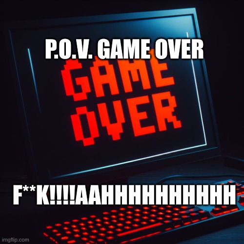 game over | P.O.V. GAME OVER; F**K!!!!AAHHHHHHHHHH | image tagged in game over | made w/ Imgflip meme maker