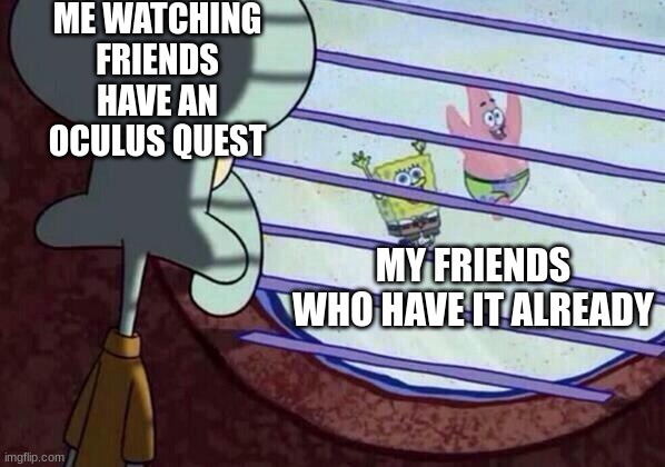 I need it bruv | ME WATCHING FRIENDS HAVE AN OCULUS QUEST; MY FRIENDS WHO HAVE IT ALREADY | image tagged in squidward window | made w/ Imgflip meme maker