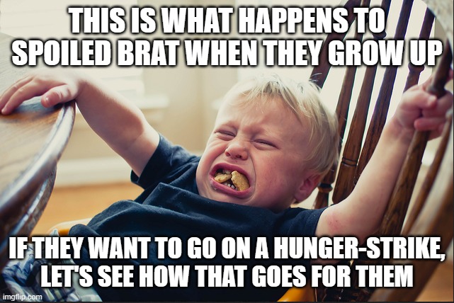 Temper Tantrum | THIS IS WHAT HAPPENS TO SPOILED BRAT WHEN THEY GROW UP IF THEY WANT TO GO ON A HUNGER-STRIKE, LET'S SEE HOW THAT GOES FOR THEM | image tagged in temper tantrum | made w/ Imgflip meme maker