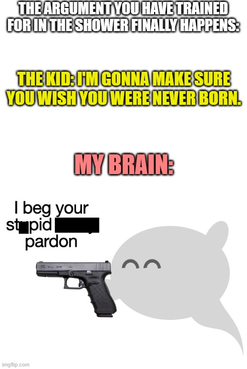 whoops | THE ARGUMENT YOU HAVE TRAINED FOR IN THE SHOWER FINALLY HAPPENS:; THE KID: I'M GONNA MAKE SURE YOU WISH YOU WERE NEVER BORN. MY BRAIN: | image tagged in goodbye | made w/ Imgflip meme maker